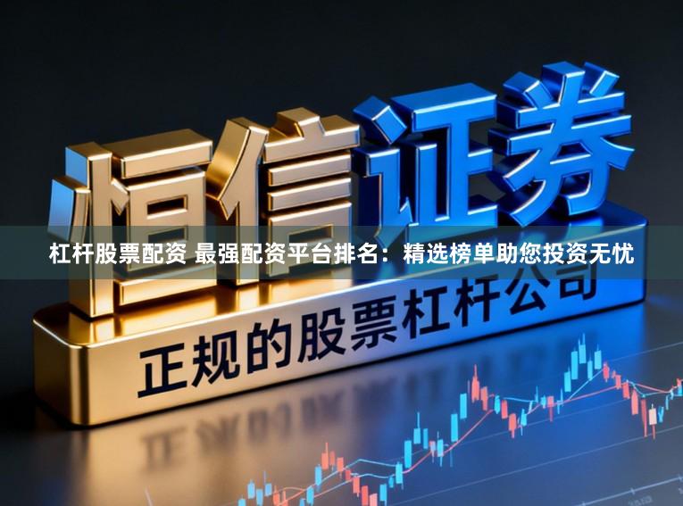 杠杆股票配资 最强配资平台排名：精选榜单助您投资无忧