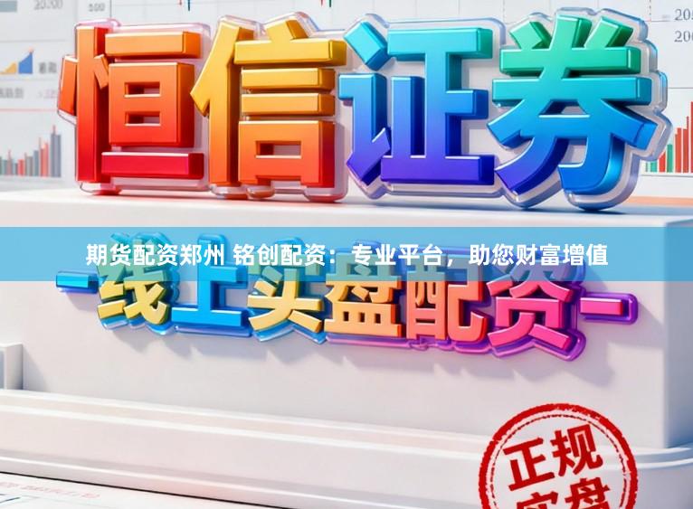 期货配资郑州 铭创配资：专业平台，助您财富增值