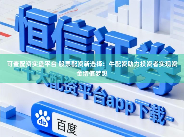 可查配资实盘平台 股票配资新选择：牛配资助力投资者实现资金增值梦想