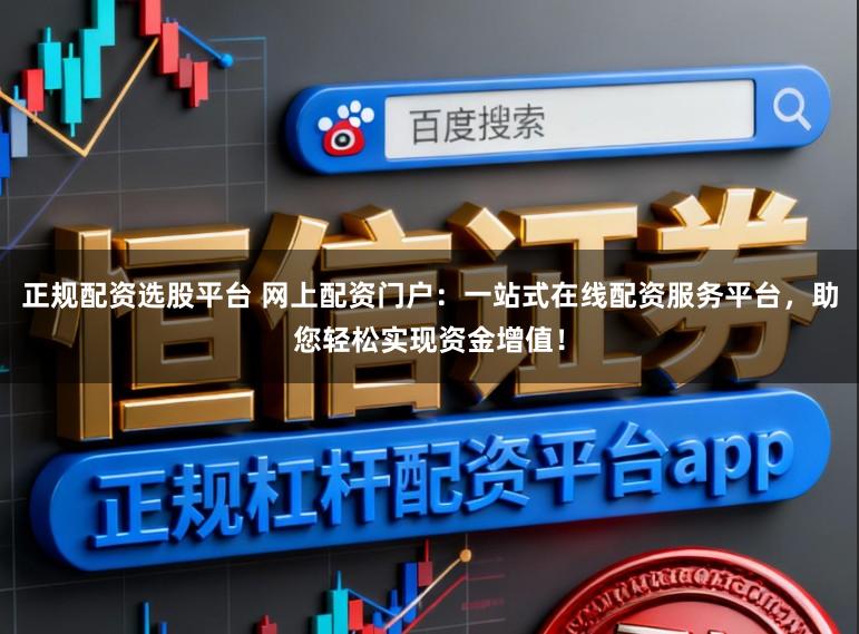 正规配资选股平台 网上配资门户：一站式在线配资服务平台，助您轻松实现资金增值！
