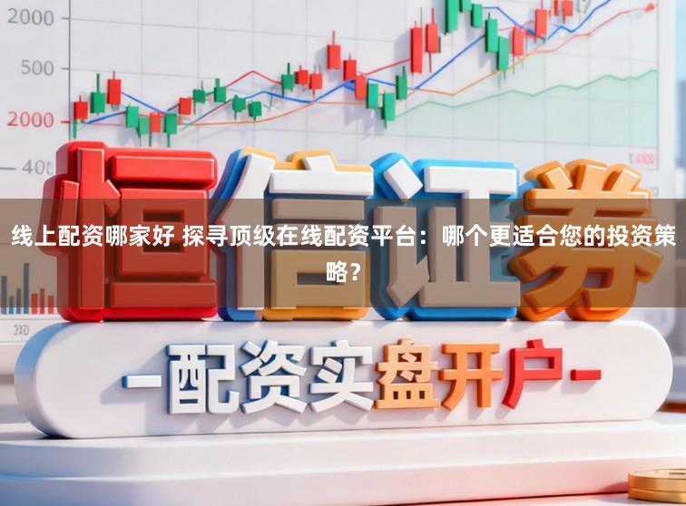 线上配资哪家好 探寻顶级在线配资平台:哪个更适合您的投资策略?