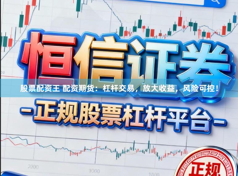 股票配资王 配资期货：杠杆交易，放大收益，风险可控！