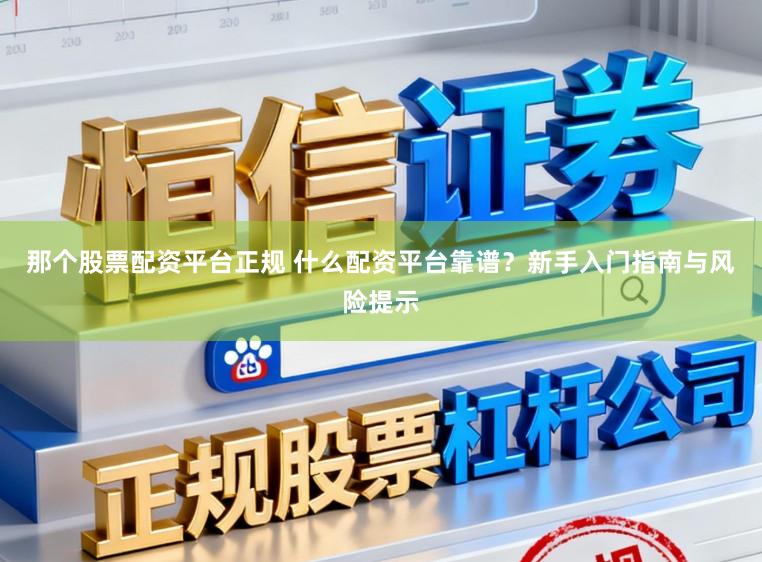 那个股票配资平台正规 什么配资平台靠谱?新手入门指南与风险提示