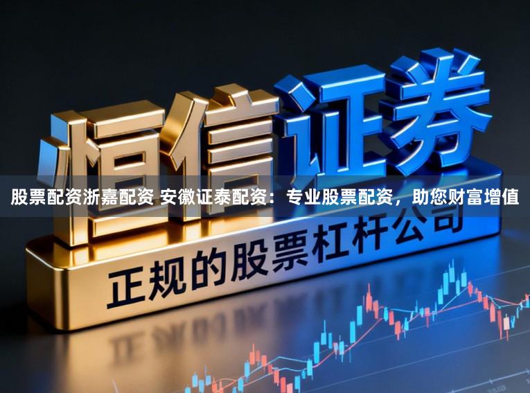 股票配资浙嘉配资 安徽证泰配资：专业股票配资，助您财富增值