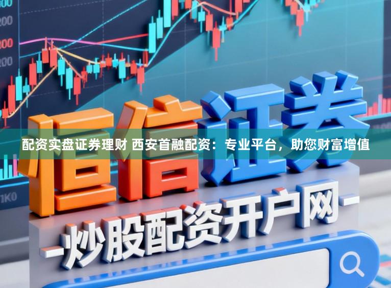 配资实盘证券理财 西安首融配资：专业平台，助您财富增值