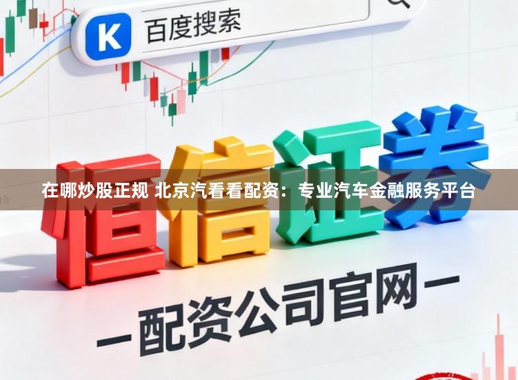 在哪炒股正规 北京汽看看配资：专业汽车金融服务平台