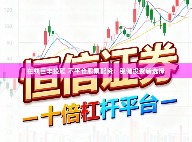 在线巨丰投顾 不平仓股票配资：稳健投资新选择