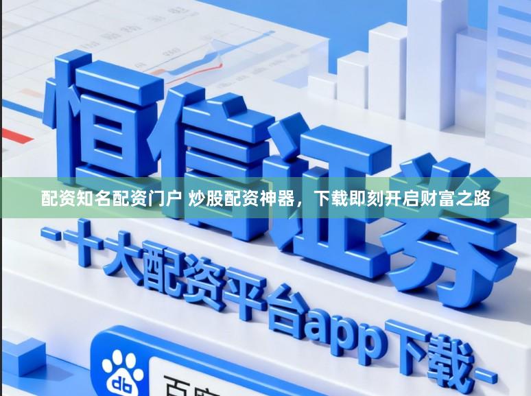 配资知名配资门户 炒股配资神器，下载即刻开启财富之路