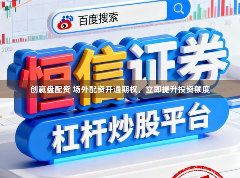 创赢盘配资 场外配资开通期权，立即提升投资额度