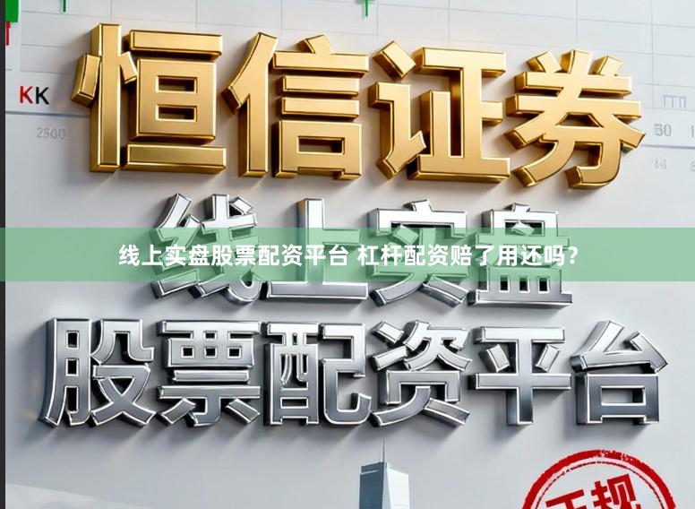 线上实盘股票配资平台 杠杆配资赔了用还吗？