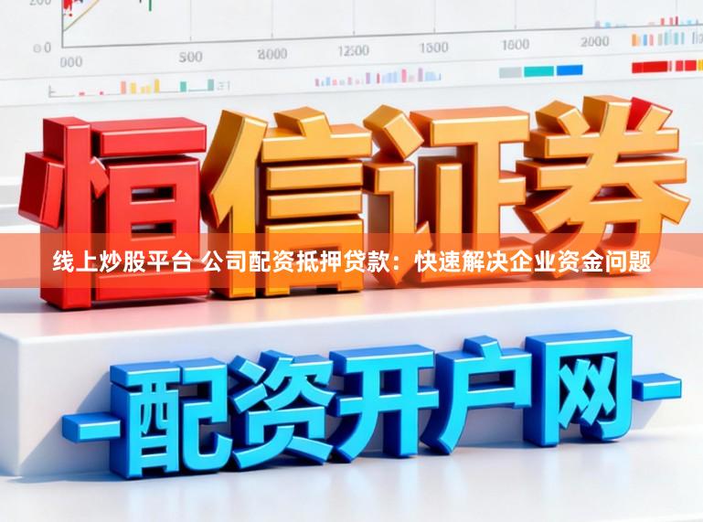 线上炒股平台 公司配资抵押贷款：快速解决企业资金问题