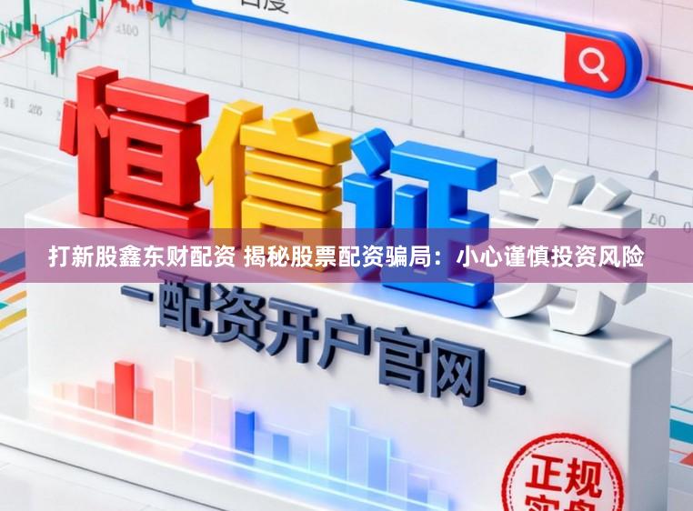 打新股鑫东财配资 揭秘股票配资骗局：小心谨慎投资风险