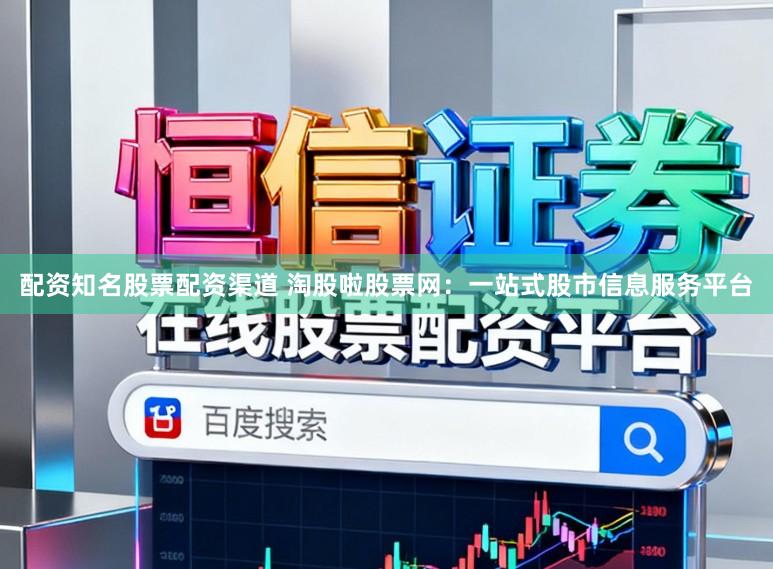 配资知名股票配资渠道 淘股啦股票网:一站式股市信息服务平台