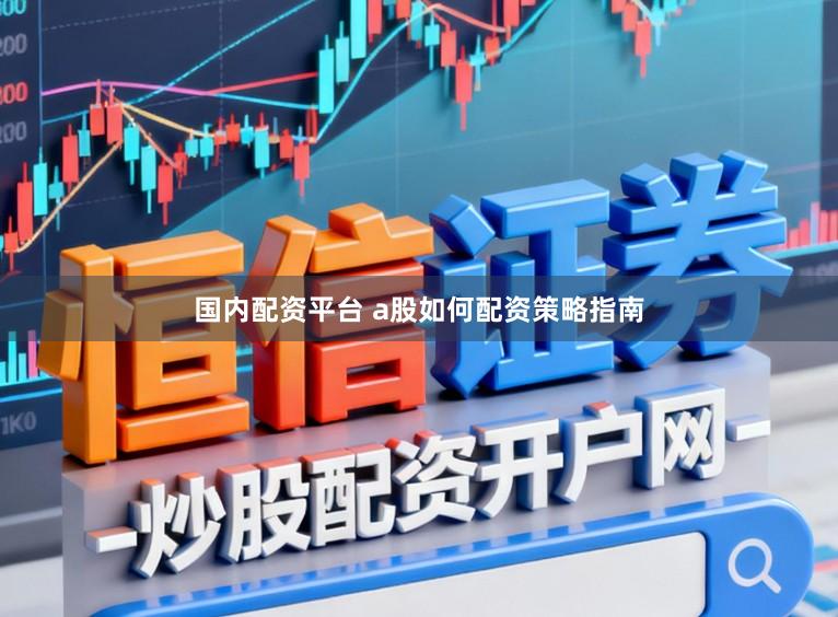 国内配资平台 a股如何配资策略指南