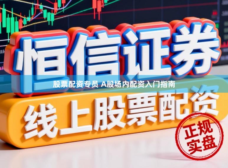 股票配资专员 A股场内配资入门指南