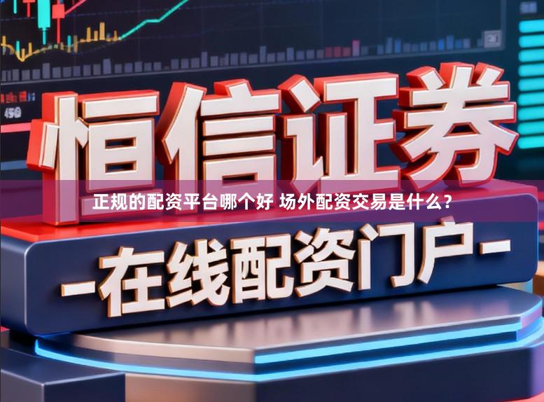 正规的配资平台哪个好 场外配资交易是什么？