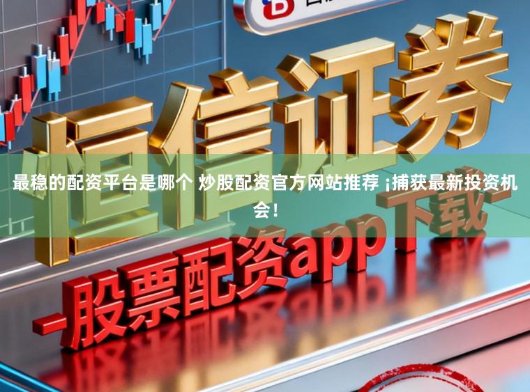 最稳的配资平台是哪个 炒股配资官方网站推荐 ¡捕获最新投资机会！