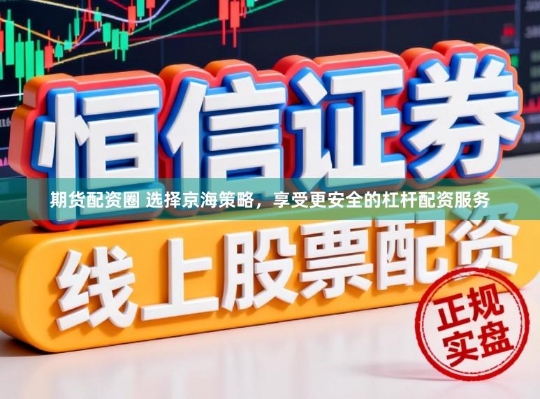 期货配资圈 选择京海策略，享受更安全的杠杆配资服务