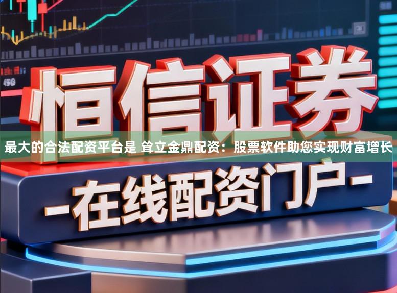 最大的合法配资平台是 耸立金鼎配资：股票软件助您实现财富增长