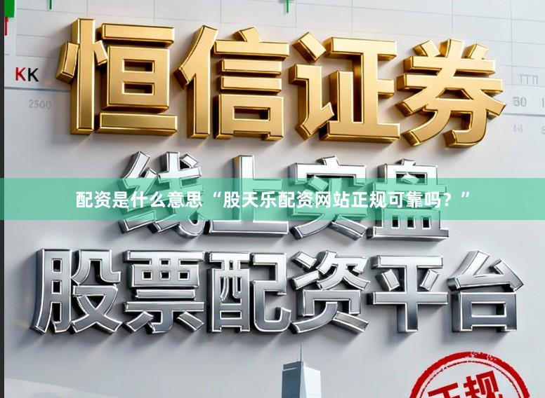 配资是什么意思 “股天乐配资网站正规可靠吗？”