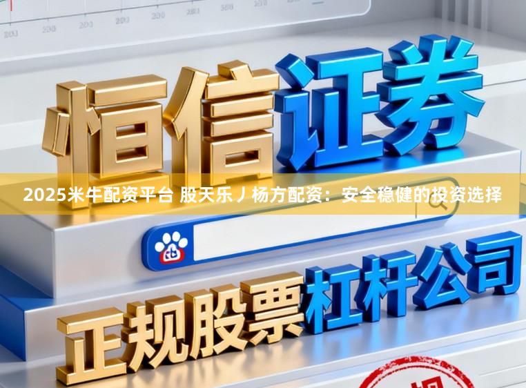 2025米牛配资平台 股天乐丿杨方配资：安全稳健的投资选择
