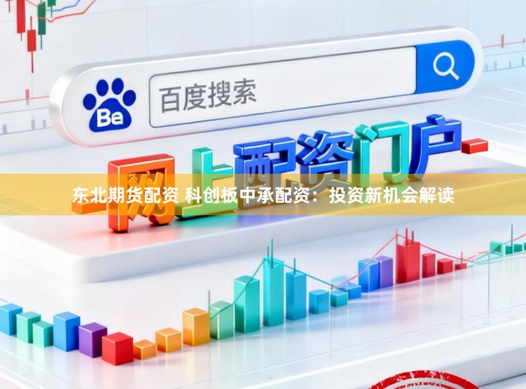 东北期货配资 科创板中承配资:投资新机会解读