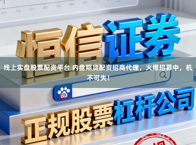 线上实盘股票配资平台 内盘期货配资招商代理，火爆招募中，机不可失！