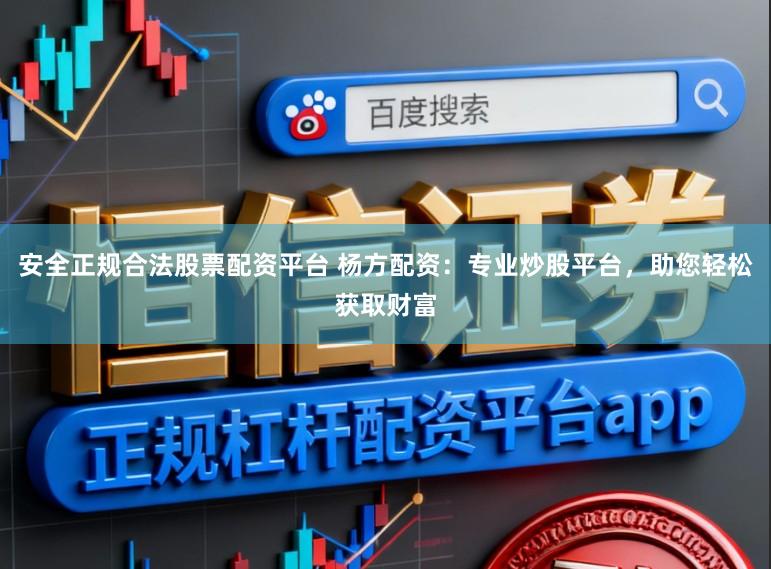 安全正规合法股票配资平台 杨方配资：专业炒股平台，助您轻松获取财富