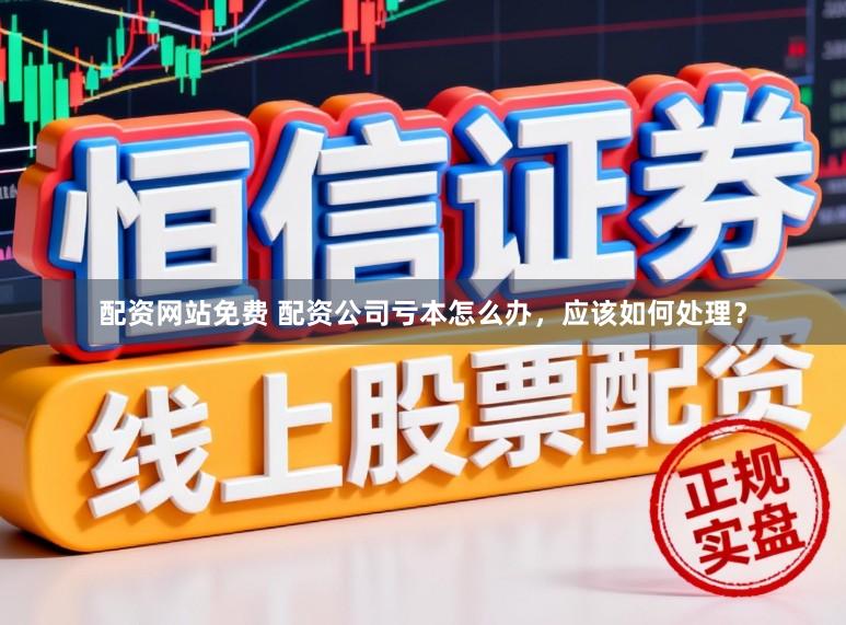 配资网站免费 配资公司亏本怎么办，应该如何处理？