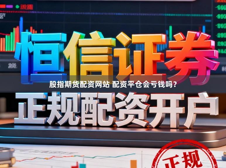 股指期货配资网站 配资平仓会亏钱吗？