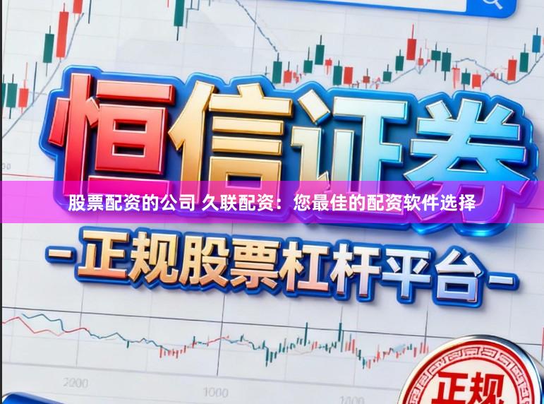 股票配资的公司 久联配资：您最佳的配资软件选择