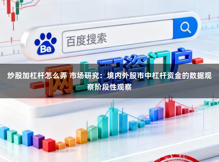 炒股加杠杆怎么弄 市场研究：境内外股市中杠杆资金的数据观察阶段性观察