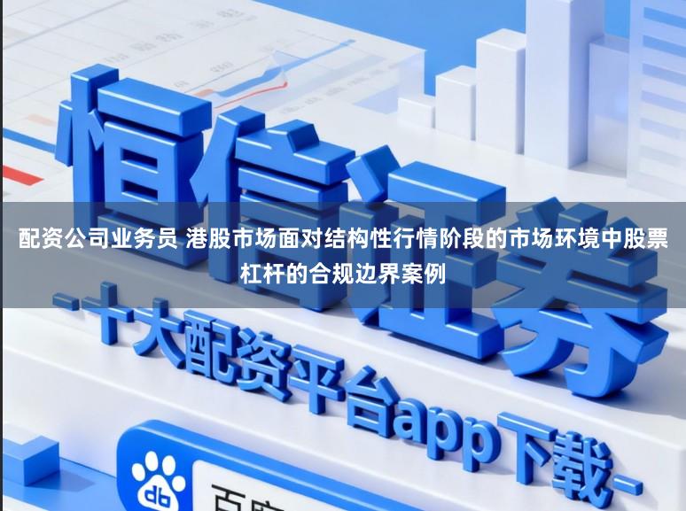 配资公司业务员 港股市场面对结构性行情阶段的市场环境中股票杠杆的合规边界案例