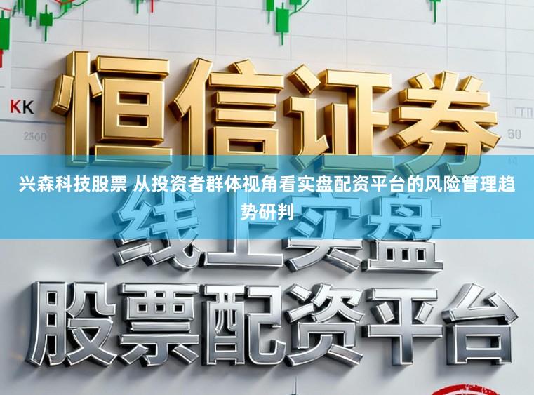 兴森科技股票 从投资者群体视角看实盘配资平台的风险管理趋势研判