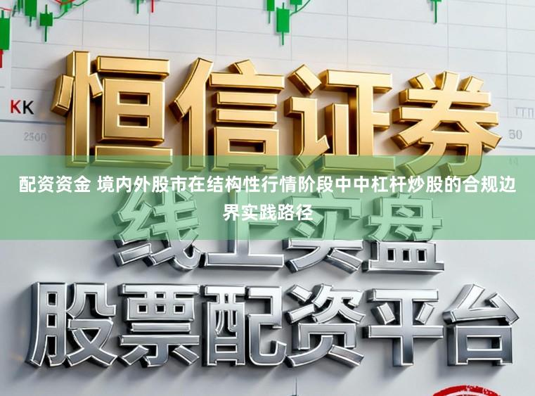 配资资金 境内外股市在结构性行情阶段中中杠杆炒股的合规边界实践路径