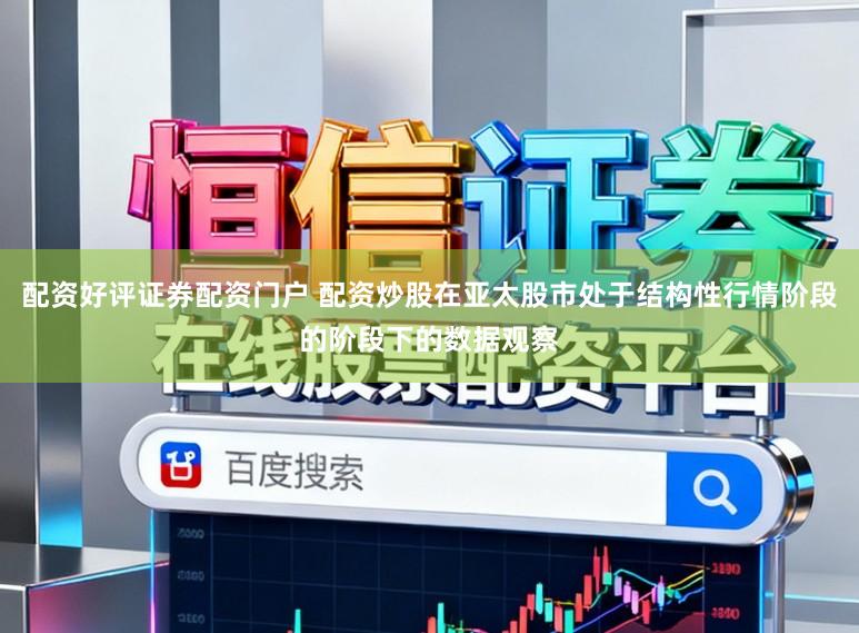 配资好评证券配资门户 配资炒股在亚太股市处于结构性行情阶段的阶段下的数据观察