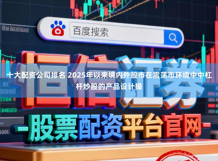 十大配资公司排名 2025年以来境内外股市在震荡市环境中中杠杆炒股的产品设计操