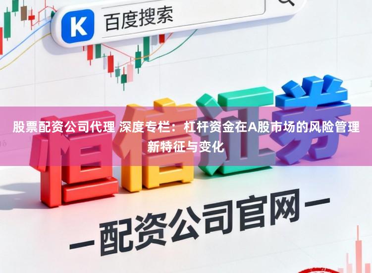 股票配资公司代理 深度专栏：杠杆资金在A股市场的风险管理新特征与变化