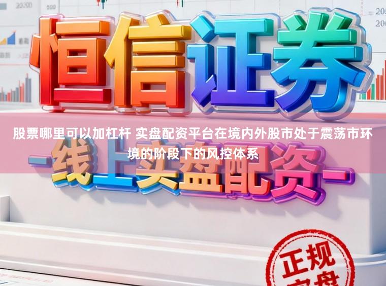 股票哪里可以加杠杆 实盘配资平台在境内外股市处于震荡市环境的阶段下的风控体系