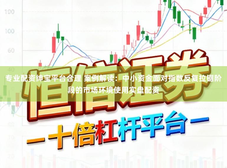 专业配资绅宝平台合理 案例解读：中小资金面对指数反复拉锯阶段的市场环境使用实盘配资