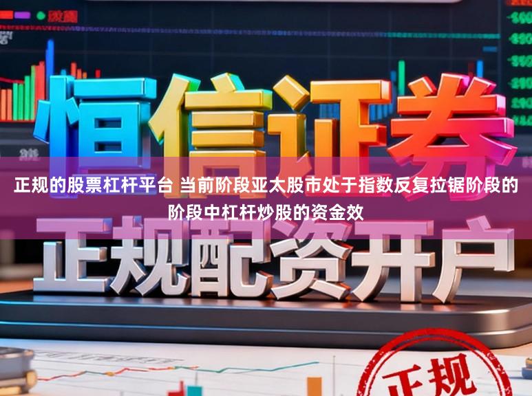 正规的股票杠杆平台 当前阶段亚太股市处于指数反复拉锯阶段的阶段中杠杆炒股的资金效