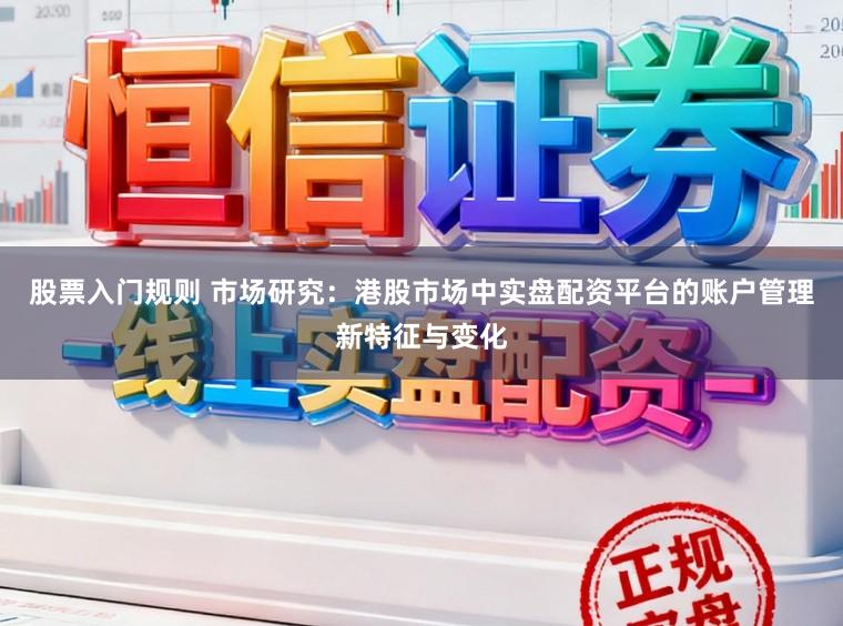 股票入门规则 市场研究：港股市场中实盘配资平台的账户管理新特征与变化