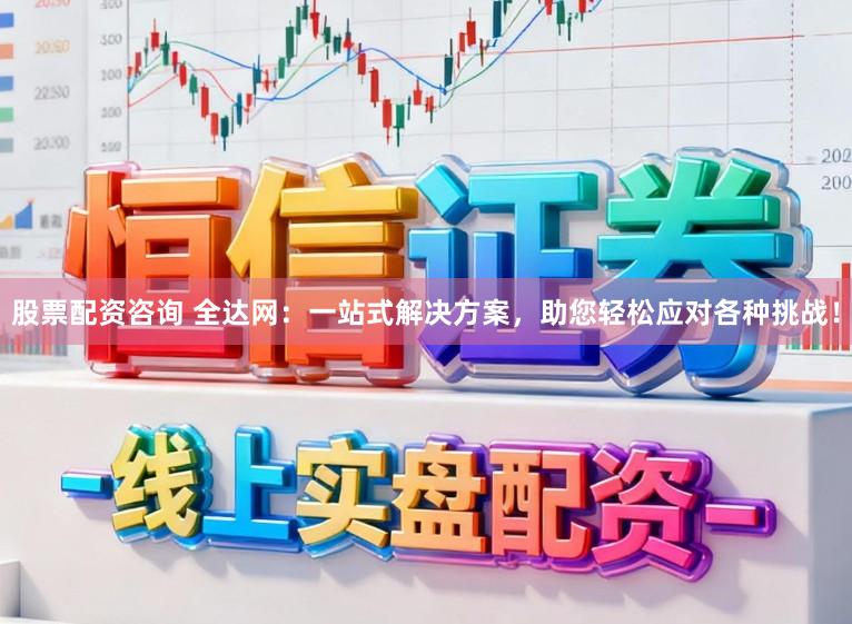 股票配资咨询 全达网：一站式解决方案，助您轻松应对各种挑战！