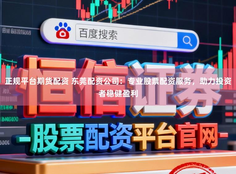 正规平台期货配资 东莞配资公司：专业股票配资服务，助力投资者稳健盈利