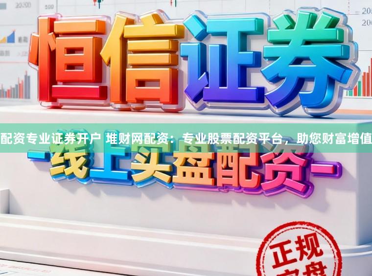 配资专业证券开户 堆财网配资：专业股票配资平台，助您财富增值