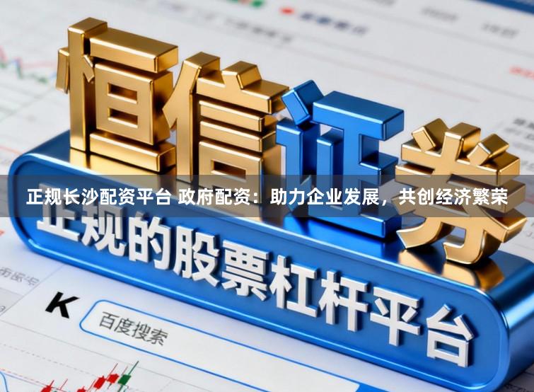 正规长沙配资平台 政府配资:助力企业发展,共创经济繁荣
