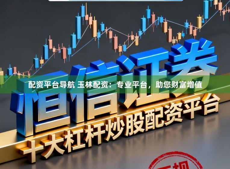 配资平台导航 玉林配资:专业平台,助您财富增值
