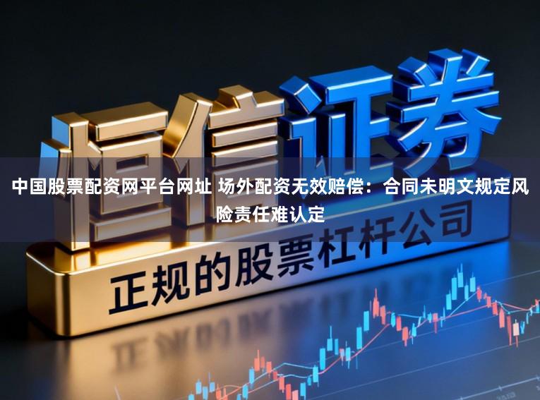 中国股票配资网平台网址 场外配资无效赔偿：合同未明文规定风险责任难认定