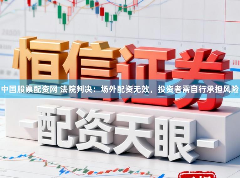 中国股票配资网 法院判决：场外配资无效，投资者需自行承担风险