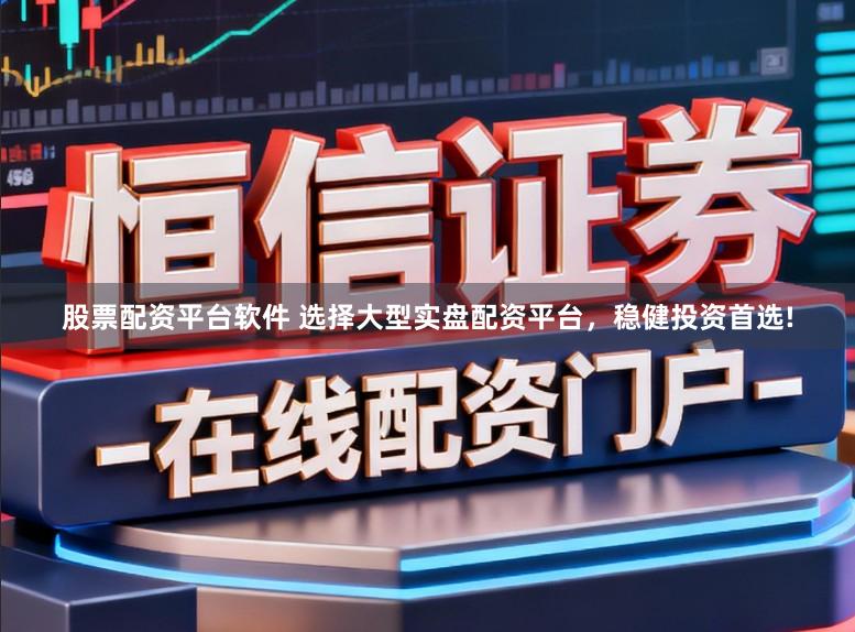 股票配资平台软件 选择大型实盘配资平台，稳健投资首选!